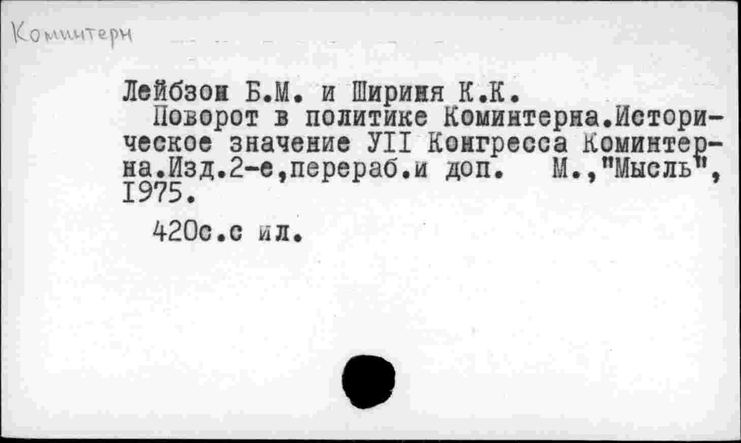 ﻿Ко *лллмтел>н
Лейбзон Б.М. и Шириня К.К.
Поворот в политике Коминтерна.Истори ческое значение УН Конгресса Коминтер на.Изд.2-е,перераб.и доп. М.,"Мысль" 1975.
420с.с ил.